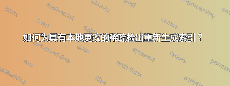 如何为具有本地更改的稀疏检出重新生成索引？