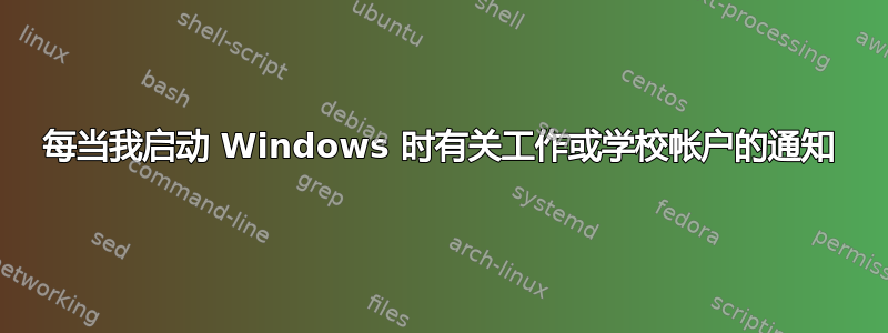 每当我启动 Windows 时有关工作或学校帐户的通知