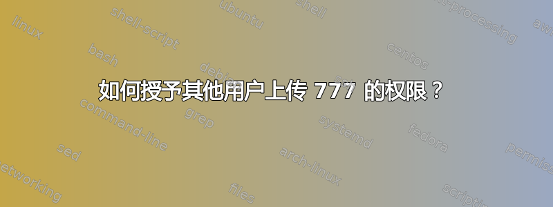 如何授予其他用户上传 777 的权限？