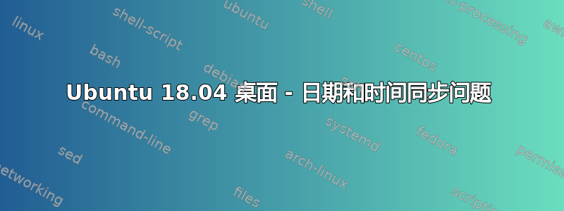 Ubuntu 18.04 桌面 - 日期和时间同步问题