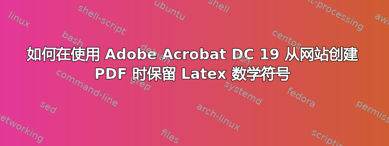 如何在使用 Adob​​e Acrobat DC 19 从网站创建 PDF 时保留 Latex 数学符号