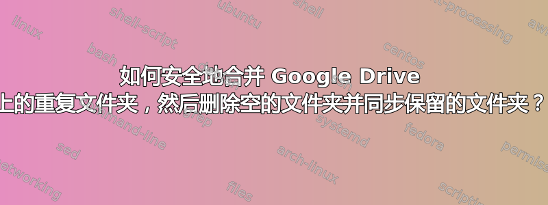 如何安全地合并 Google Drive 上的重复文件夹，然后删除空的文件夹并同步保留的文件夹？