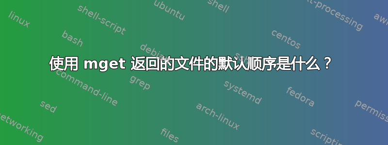 使用 mget 返回的文件的默认顺序是什么？