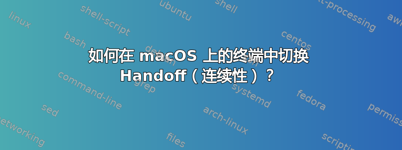 如何在 macOS 上的终端中切换 Handoff（连续性）？