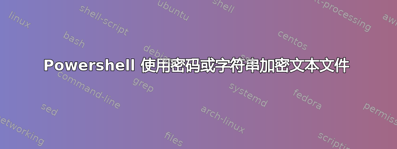 Powershell 使用密码或字符串加密文本文件