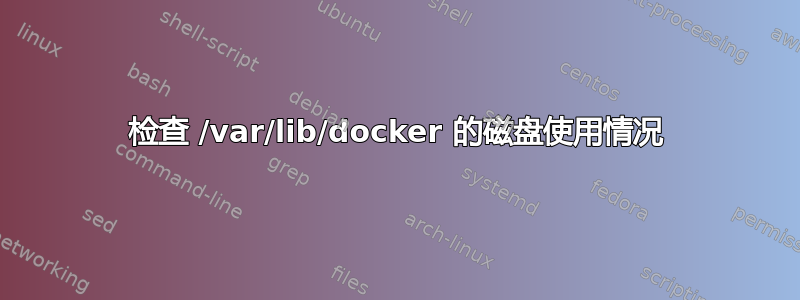 检查 /var/lib/docker 的磁盘使用情况