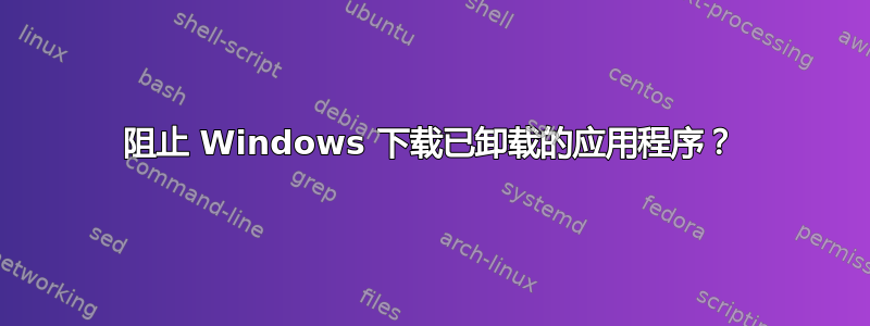 阻止 Windows 下载已卸载的应用程序？