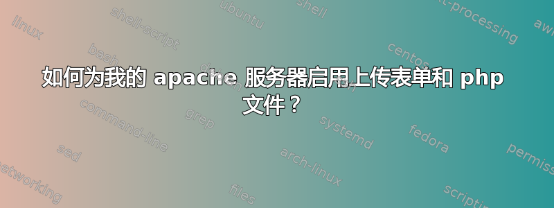 如何为我的 apache 服务器启用上传表单和 php 文件？