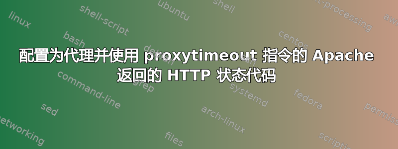 配置为代理并使用 proxytimeout 指令的 Apache 返回的 HTTP 状态代码