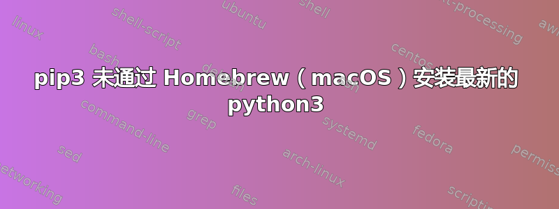 pip3 未通过 Homebrew（macOS）安装最新的 python3