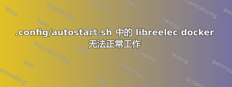 .config/autostart.sh 中的 libreelec docker 无法正常工作