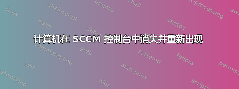 计算机在 SCCM 控制台中消失并重新出现