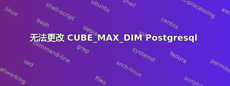 无法更改 CUBE_MAX_DIM Postgresql