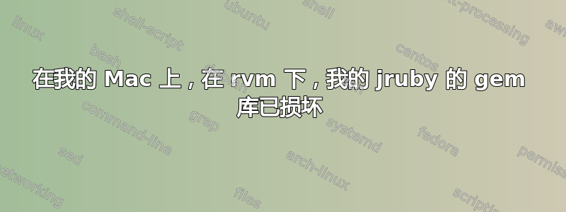 在我的 Mac 上，在 rvm 下，我的 jruby 的 gem 库已损坏