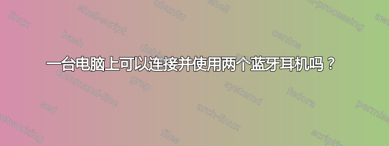 一台电脑上可以连接并使用两个蓝牙耳机吗？