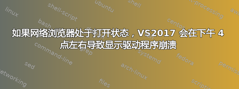 如果网络浏览器处于打开状态，VS2017 会在下午 4 点左右导致显示驱动程序崩溃