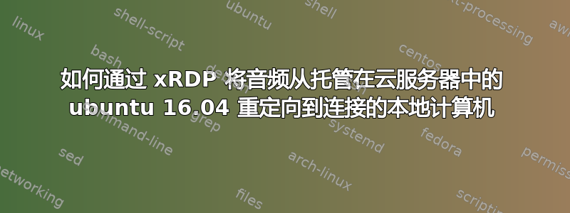 如何通过 xRDP 将音频从托管在云服务器中的 ubuntu 16.04 重定向到连接的本地计算机