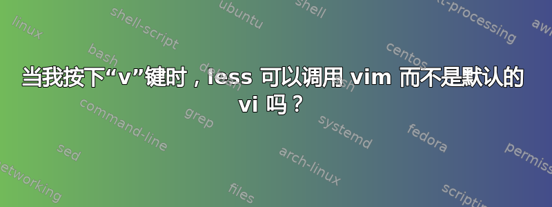 当我按下“v”键时，less 可以调用 vim 而不是默认的 vi 吗？