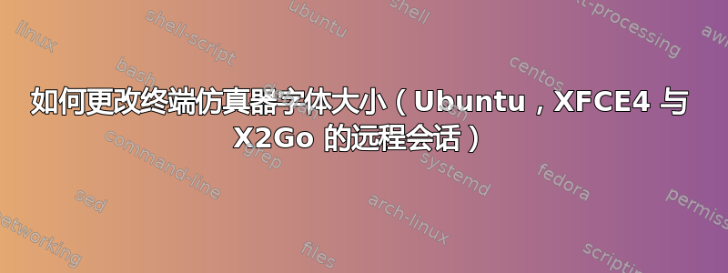 如何更改终端仿真器字体大小（Ubuntu，XFCE4 与 X2Go 的远程会话）