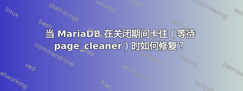 当 MariaDB 在关闭期间卡住（等待 page_cleaner）时如何修复？