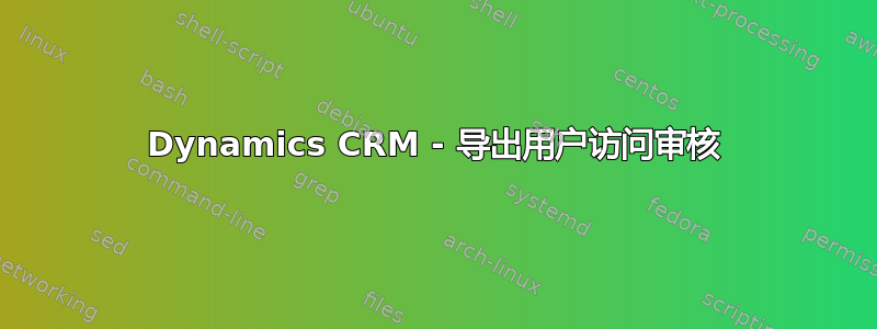 Dynamics CRM - 导出用户访问审核