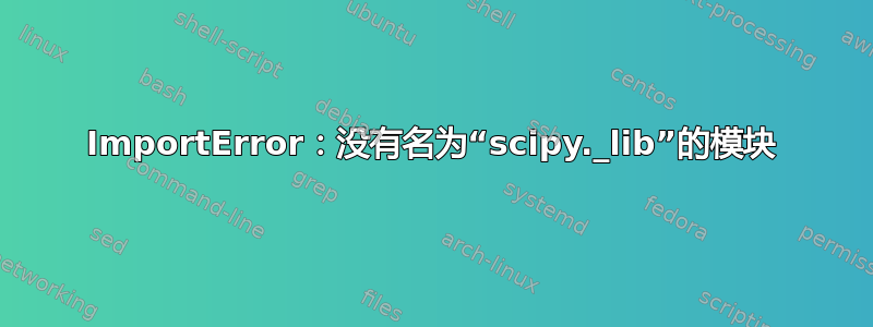 ImportError：没有名为“scipy._lib”的模块