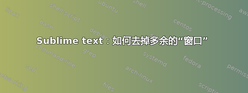 Sublime text：如何去掉多余的“窗口”