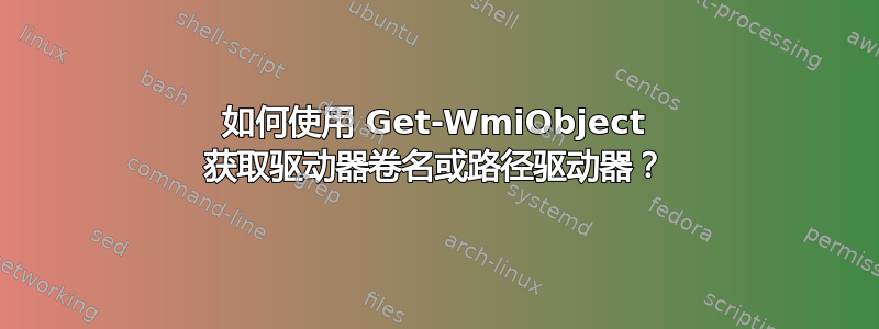 如何使用 Get-WmiObject 获取驱动器卷名或路径驱动器？