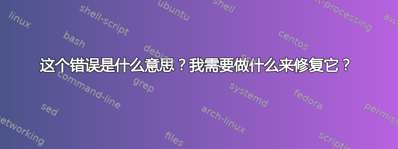 这个错误是什么意思？我需要做什么来修复它？