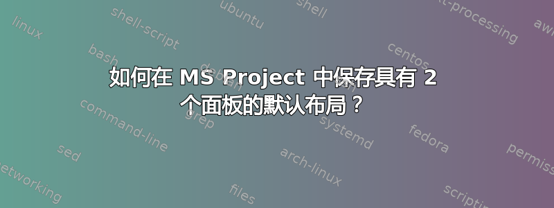 如何在 MS Project 中保存具有 2 个面板的默认布局？