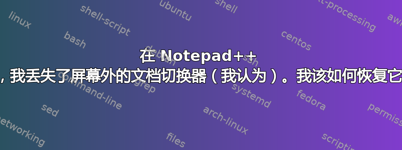 在 Notepad++ 中，我丢失了屏幕外的文档切换器（我认为）。我该如何恢复它？