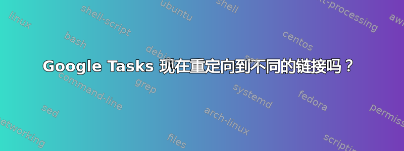 Google Tasks 现在重定向到不同的链接吗？