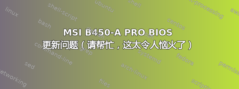 MSI B450-A PRO BIOS 更新问题（请帮忙，这太令人恼火了）