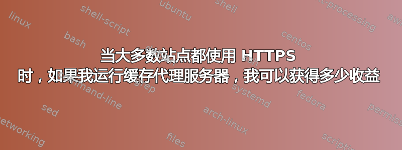 当大多数站点都使用 HTTPS 时，如果我运行缓存代理服务器，我可以获得多少收益