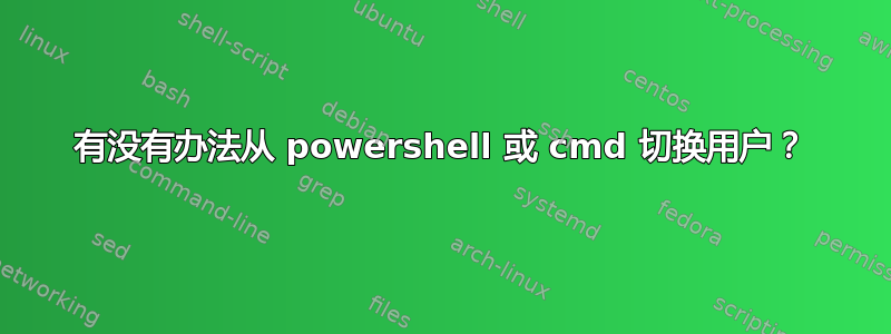 有没有办法从 powershell 或 cmd 切换用户？