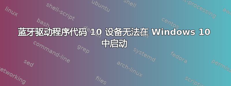 蓝牙驱动程序代码 10 设备无法在 Windows 10 中启动