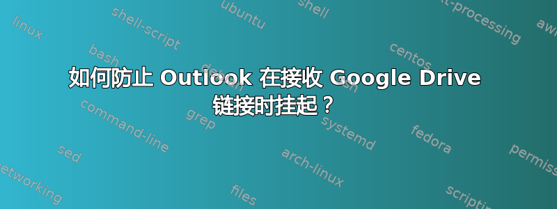 如何防止 Outlook 在接收 Google Drive 链接时挂起？