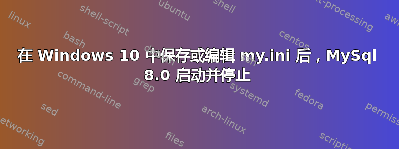 在 Windows 10 中保存或编辑 my.ini 后，MySql 8.0 启动并停止