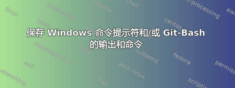 保存 Windows 命令提示符和/或 Git-Bash 的输出和命令