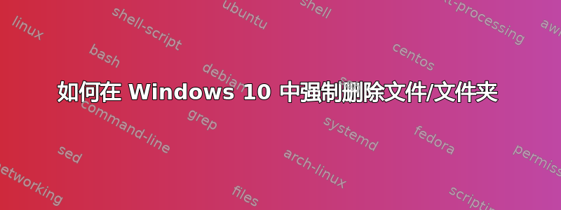 如何在 Windows 10 中强制删除文件/文件夹