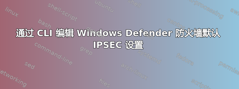 通过 CLI 编辑 Windows Defender 防火墙默认 IPSEC 设置