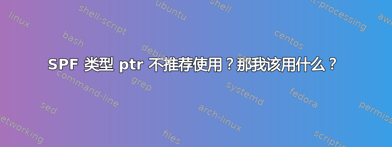 SPF 类型 ptr 不推荐使用？那我该用什么？