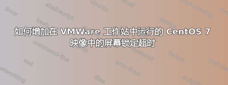 如何增加在 VMWare 工作站中运行的 CentOS 7 映像中的屏幕锁定超时