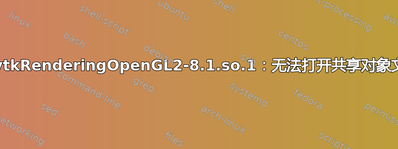 加载共享库时出错：libvtkRenderingOpenGL2-8.1.so.1：无法打开共享对象文件：没有此文件或目录