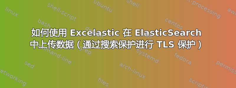 如何使用 Excelastic 在 ElasticSearch 中上传数据（通过搜索保护进行 TLS 保护）