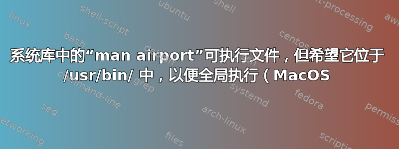 系统库中的“man airport”可执行文件，但希望它位于 /usr/bin/ 中，以便全局执行（MacOS