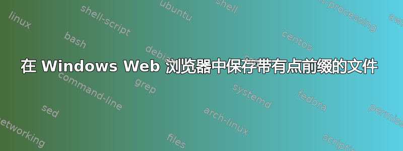 在 Windows Web 浏览器中保存带有点前缀的文件