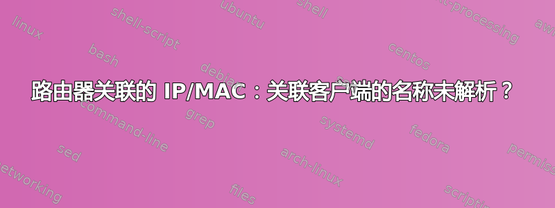 路由器关联的 IP/MAC：关联客户端的名称未解析？