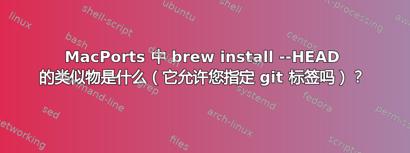 MacPorts 中 brew install --HEAD 的类似物是什么（它允许您指定 git 标签吗）？