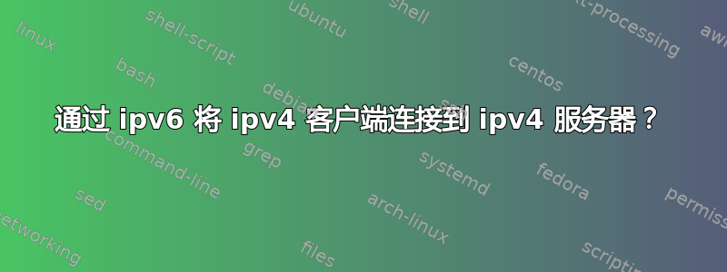 通过 ipv6 将 ipv4 客户端连接到 ipv4 服务器？